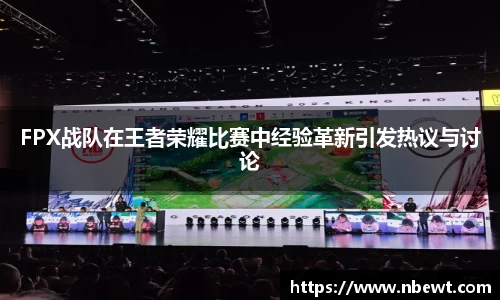 FPX战队在王者荣耀比赛中经验革新引发热议与讨论