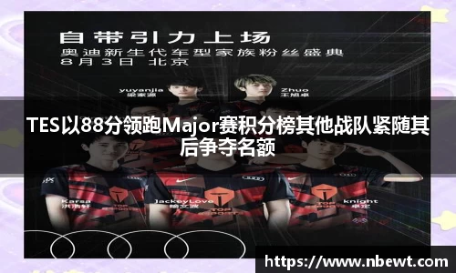TES以88分领跑Major赛积分榜其他战队紧随其后争夺名额