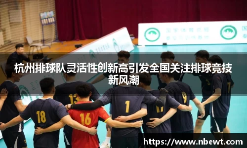 杭州排球队灵活性创新高引发全国关注排球竞技新风潮